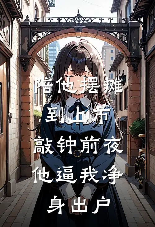 陪他摆摊到上市，敲钟前夜他逼我净身出户