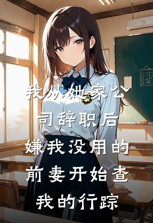 我从她家公司辞职后，嫌我没用的前妻开始查我的行踪(周敏沈砚)全文免费在线阅读_我从她家公司辞职后，嫌我没用的前妻开始查我的行踪热门小说