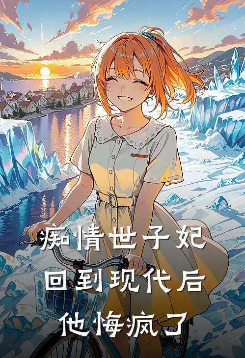 痴情世子妃回到现代后，他悔疯了