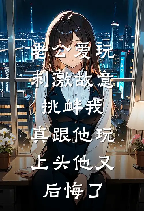 老公爱玩刺激故意挑衅我，真跟他玩上头他又后悔了