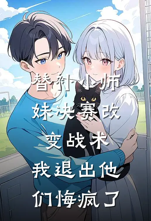 替补小师妹决赛改变战术，我退出他们悔疯了(沈璐瑶小师妹)热门网络小说推荐_最新章节列表替补小师妹决赛改变战术，我退出他们悔疯了(沈璐瑶小师妹)