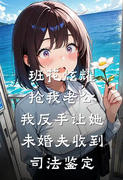 班花炫耀抢我老公，我反手让她未婚夫收到司法鉴定