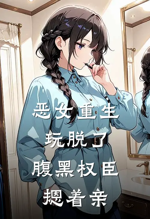 恶女重生玩脱了，腹黑权臣摁着亲