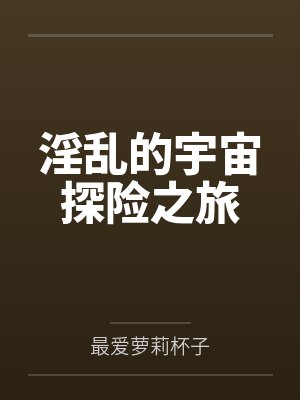 淫乱的宇宙探险之旅