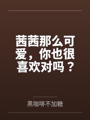 茜茜那么可爱,你也很喜欢对吗?