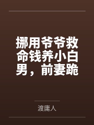 挪用爷爷救命钱养小白男,前妻跪求我复婚