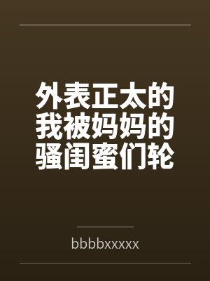 外表正太的我被妈妈的骚闺蜜们轮流榨精