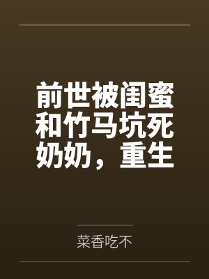 前世被闺蜜和竹马坑死奶奶,重生她装呼救我全程录像取证