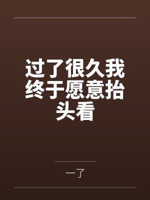 过了很久我终于愿意抬头看