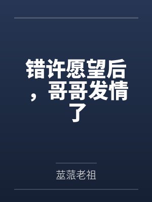 错许愿望后，哥哥发情了