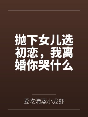 抛下女儿选初恋,我离婚你哭什么