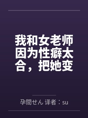 我和女老师因为性癖太合,把她变成温顺的母狗,让她奉子成婚。