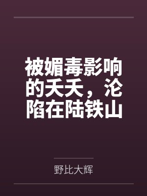 被媚毒影响的夭夭,沦陷在陆铁山统领的按摩之下,即堕沦为男性的万年孕妻