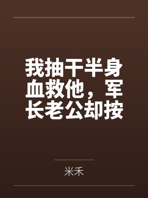 我抽干半身血救他,军长老公却按“两”扣我的口粮