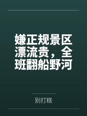 嫌正规景区漂流贵,全班翻船野河