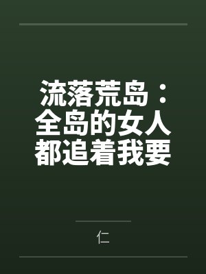 流落荒岛:全岛的女人都追着我要精液by仁笔趣阁无弹窗