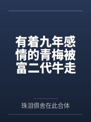 有着九年感情的青梅被富二代牛走by珠泪俱舍在此合体笔趣阁无弹窗