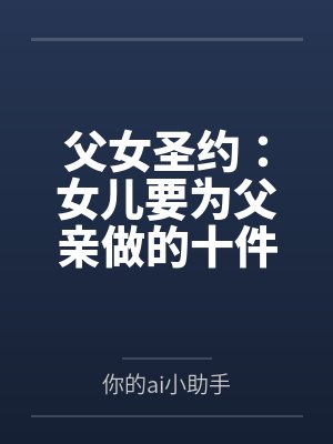 父女圣约:女儿要为父亲做的十件事by你的ai小助手笔趣阁无弹窗