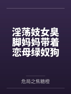 淫荡妓女臭脚妈妈带着恋母绿奴狗儿子全国可飞！by危局之焦糖橙