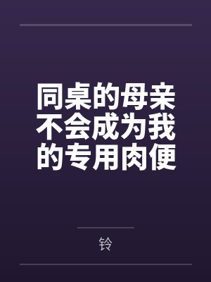同桌的母亲不会成为我的专用肉便器by铃