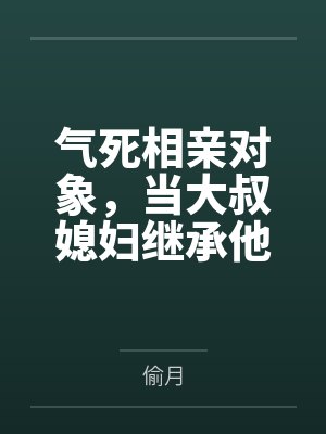 气死相亲对象,当大叔媳妇继承他的财产
