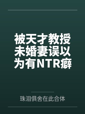被天才教授未婚妻误以为有NTR癖好后,她居然要去主动找上欺负我的胖子同学,给他口交吞精颜射,还在我面