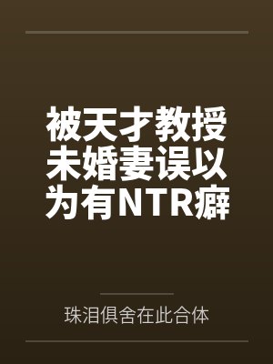 被天才教授未婚妻误以为有NTR癖好后,她居然要去主动找上欺负我的胖子同学,给他口交吞精颜射,还在我面