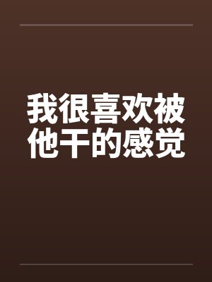 我很喜欢被他干的感觉