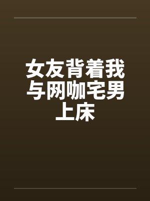 女友背着我与网咖宅男上床