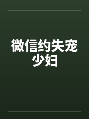 微信约失宠少妇