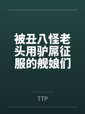 被丑八怪老头用驴屌征服的舰娘们