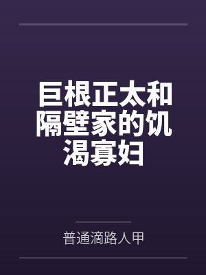 巨根正太和隔壁家的饥渴寡妇