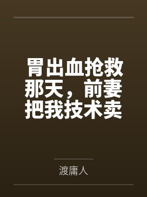 胃出血抢救那天,前妻把我技术卖了三亿