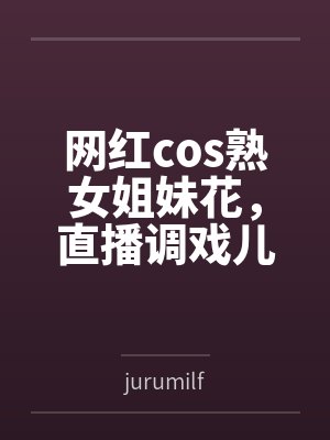 网红cos熟女姐妹花,直播调戏儿子(外甥)的正太同学,意外发现正太拥有巨根,性指导正太后被巨根肏成生