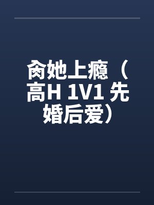 肏她上瘾(高H 1V1 先婚后爱)