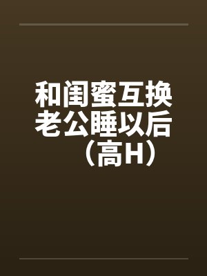 和闺蜜互换老公睡以后(高H)