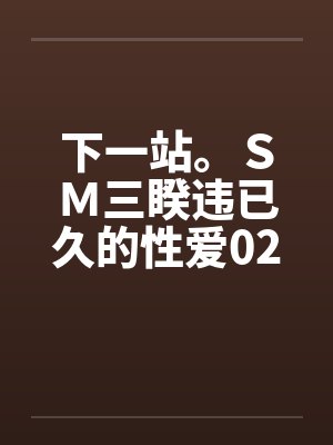 下一站。SM三睽违已久的性爱02