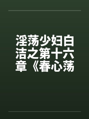 淫荡少妇白洁之第十六章《春心荡漾》上