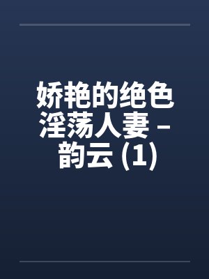 娇艳的绝色淫荡人妻 – 韵云 (1)