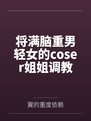 将满脑重男轻女的coser姐姐调教成我的母狗吧