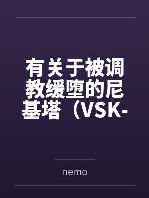 有关于被调教缓堕的尼基塔(VSK-94)逐渐屈服肉欲,最后签订契约献上一切的故事