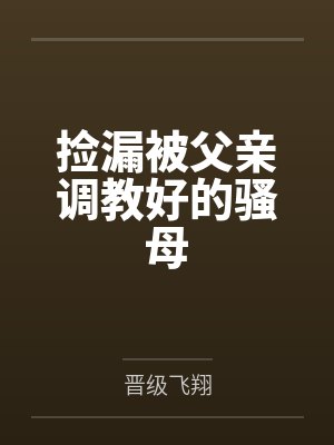 捡漏被父亲调教好的骚母