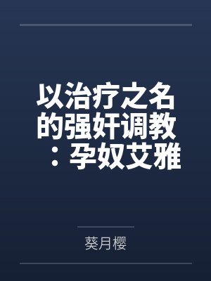 以治疗之名的强奸调教:孕奴艾雅法拉
