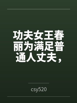 功夫女王春丽为满足普通人丈夫,自愿白给的自我调教