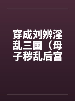 穿成刘辨淫乱三国(母子秽乱后宫)