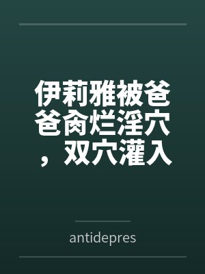 伊莉雅被爸爸肏烂淫穴,双穴灌入在娇嫩子宫灌满浓精授种