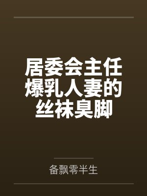 居委会主任爆乳人妻的丝袜臭脚