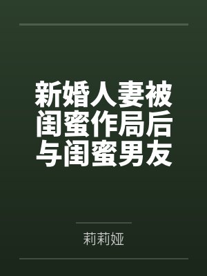 新婚人妻被闺蜜作局后与闺蜜男友发生关系，被拖下水后，她被迫将自己的大一小姑子拉进来供闺蜜男友玩弄