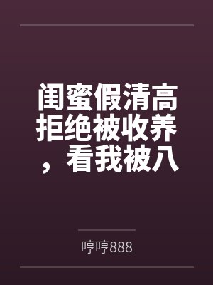 闺蜜假清高拒绝被收养,看我被八个哥哥宠上天后她悔疯了