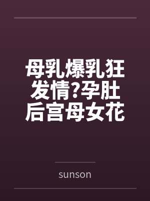 母乳爆乳狂发情?孕肚后宫母女花?